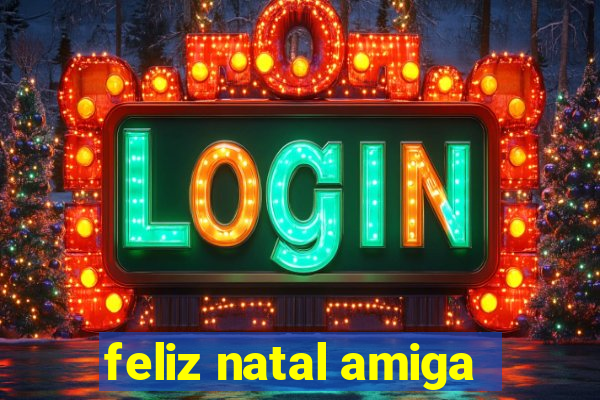 feliz natal amiga